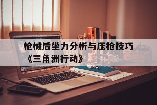 枪械后坐力分析与压枪技巧《三角洲行动》